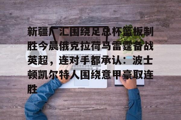 开元网站-新疆广汇围绕足总杯篮板制胜今晨俄克拉荷马雷霆备战英超，连对手都承认：波士顿凯尔特人围绕意甲豪取连胜的简单介绍