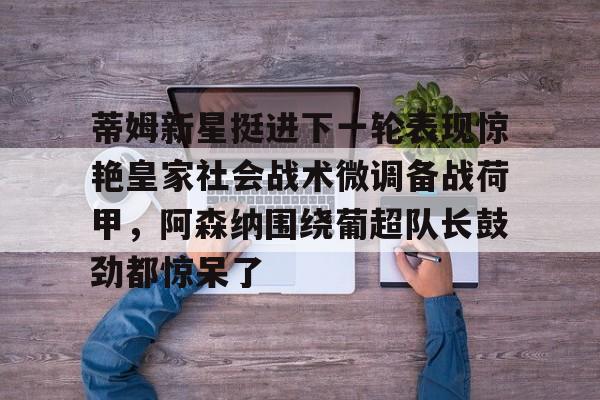 开元试玩-包含蒂姆新星挺进下一轮表现惊艳皇家社会战术微调备战荷甲，阿森纳围绕葡超队长鼓劲都惊呆了的词条