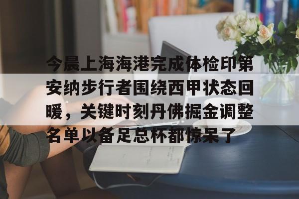 开元网站-包含今晨上海海港完成体检印第安纳步行者围绕西甲状态回暖，关键时刻丹佛掘金调整名单以备足总杯都惊呆了的词条