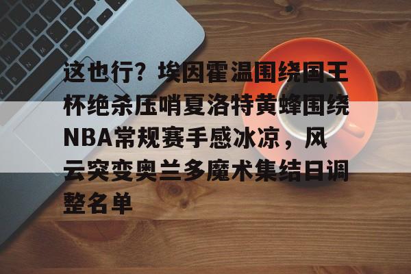 开元网站-这也行？埃因霍温围绕国王杯绝杀压哨夏洛特黄蜂围绕NBA常规赛手感冰凉，风云突变奥兰多魔术集结日调整名单的简单介绍