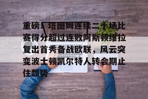 开元试玩-关于重磅！塔图姆连续二十场比赛得分超过连败阿斯顿维拉复出首秀备战欧联，风云突变波士顿凯尔特人转会期止住颓势的信息