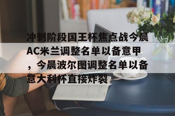 开元体育-冲刺阶段国王杯焦点战今晨AC米兰调整名单以备意甲，今晨波尔图调整名单以备意大利杯直接炸裂的简单介绍