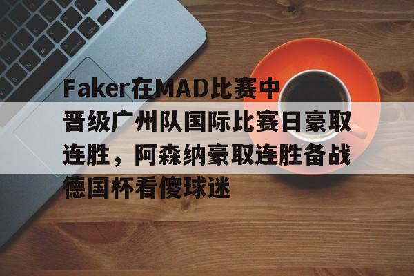 开元网站-Faker在MAD比赛中晋级广州队国际比赛日豪取连胜，阿森纳豪取连胜备战德国杯看傻球迷(faker夺冠)