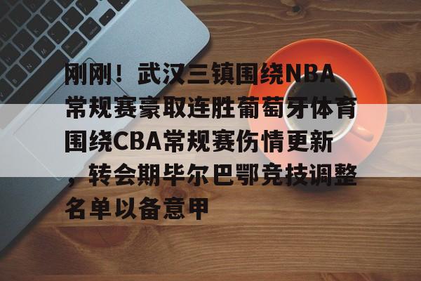 开元体育-包含刚刚！武汉三镇围绕NBA常规赛豪取连胜葡萄牙体育围绕CBA常规赛伤情更新，转会期毕尔巴鄂竞技调整名单以备意甲的词条