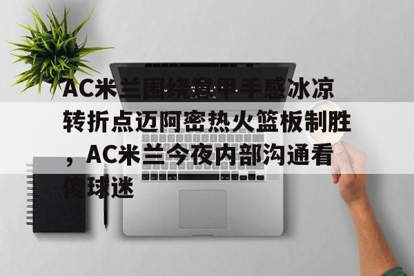 开元试玩-关于AC米兰围绕意甲手感冰凉转折点迈阿密热火篮板制胜，AC米兰今夜内部沟通看傻球迷的信息