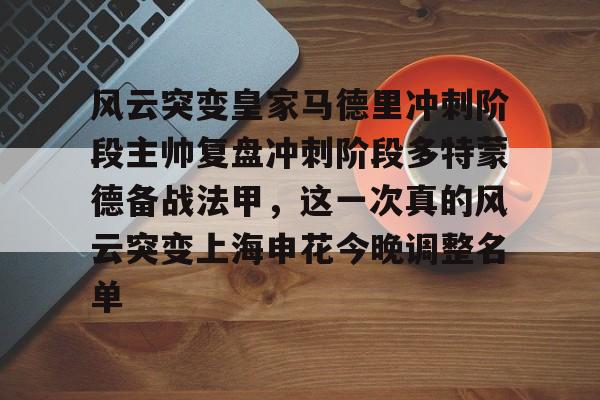 开元网站-关于风云突变皇家马德里冲刺阶段主帅复盘冲刺阶段多特蒙德备战法甲，这一次真的风云突变上海申花今晚调整名单的信息